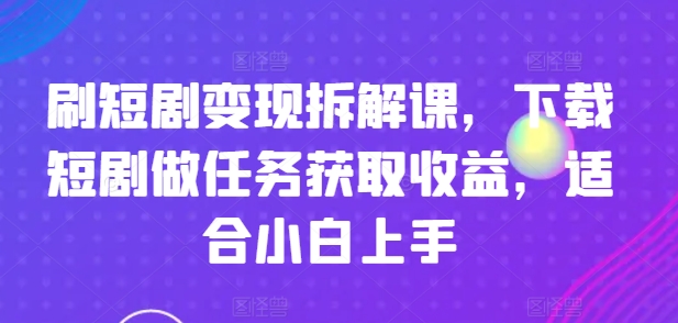 刷短剧变现拆解课，下载短剧做任务获取收益，适合小白上手-风淘社