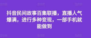 抖音民间故事百集联播,直播人气爆满,进行多种变现,一部手机就能做到【揭秘】-风淘社