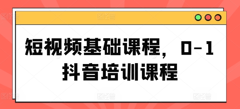 短视频基础课程,0-1抖音培训课程-风淘社