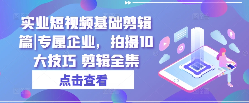 实业短视频基础剪辑篇|专属企业,拍摄10大技巧 剪辑全集-风淘社