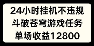 24小时无人挂JI不违规，斗破苍穹游戏任务，单场直播最高收益1280【揭秘】-风淘社