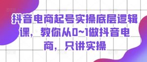 抖音电商起号实操底层逻辑课，教你从0~1做抖音电商，只讲实操-风淘社