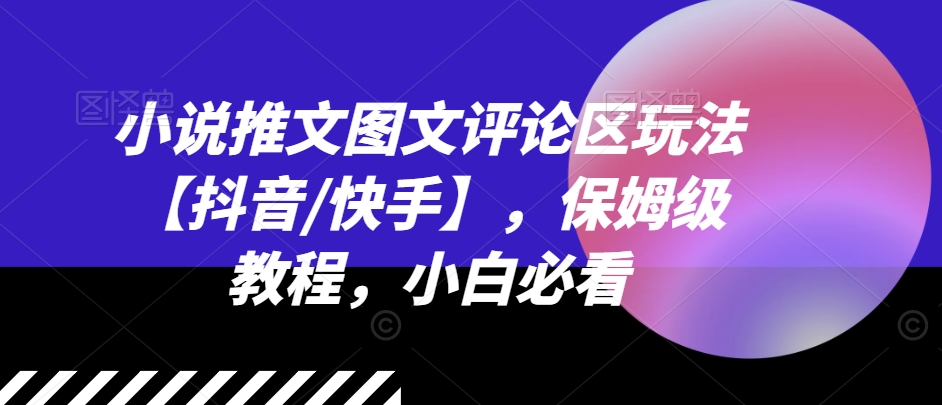 小说推文图文评论区玩法【抖音/快手】，保姆级教程，小白必看-风淘社
