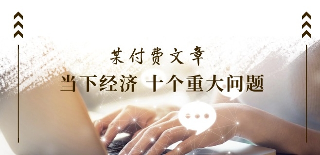 某付费文章《当下经济 十个重大问题》覆盖了大家关心的全部经济类话题-风淘社