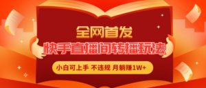 全网首发,快手直播间转播玩法简单躺赚,真正的全无人直播,小白轻松上手月入1W+【揭秘】-风淘社