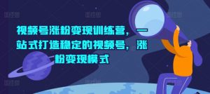 视频号涨粉变现训练营,一站式打造稳定的视频号,涨粉变现模式-风淘社