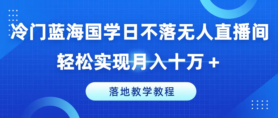 冷门蓝海国学日不落无人直播间，轻松实现月入十万+，落地教学教程【揭秘】-风淘社