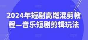 2024年短剧高燃混剪教程—音乐短剧剪辑玩法-风淘社
