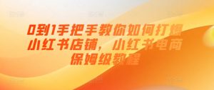 0到1手把手教你如何打爆小红书店铺,小红书电商保姆级教程-风淘社