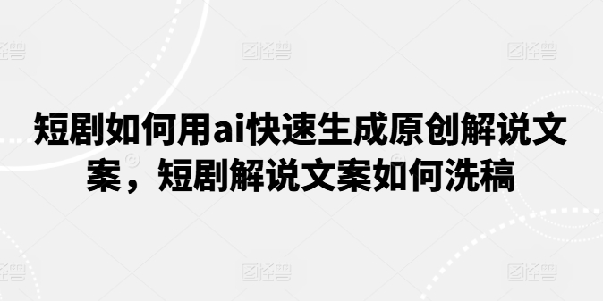 短剧如何用ai快速生成原创解说文案,短剧解说文案如何洗稿-风淘社
