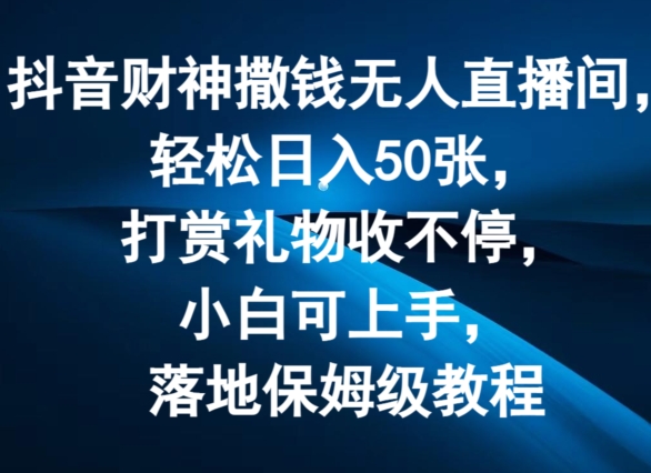 抖音财神撒钱无人直播间轻松日入50张，打赏礼物收不停，小白可上手，落地保姆级教程【揭秘】-风淘社