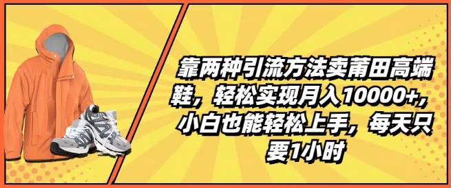 靠两种引流方法卖莆田高端鞋,轻松实现月入1W+,小白也能轻松上手,每天只要1小时【揭秘】-风淘社