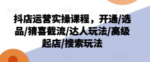 抖店运营实操课程，开通/选品/猜喜截流/达人玩法/高级起店/搜索玩法-风淘社