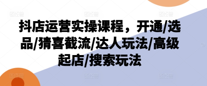 抖店运营实操课程,开通/选品/猜喜截流/达人玩法/高级起店/搜索玩法-风淘社