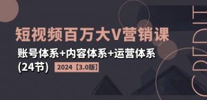 2024短视频百万大V营销课【3.0版】账号体系+内容体系+运营体系(24节)-风淘社