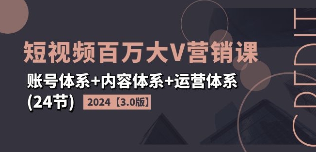 2024短视频百万大V营销课【3.0版】账号体系+内容体系+运营体系(24节)-风淘社