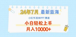 2024年7月最新蓝海赛道,小红书班本PPT项目,小白轻松上手,月入1W+【揭秘】-风淘社
