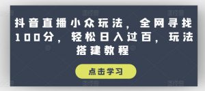 抖音直播小众玩法，全网寻找100分，轻松日入过百，玩法搭建教程【揭秘】-风淘社