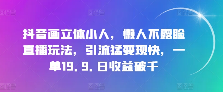 抖音画立体小人,懒人不露脸直播玩法,引流猛变现快,一单19.9.日收益破千【揭秘】-风淘社