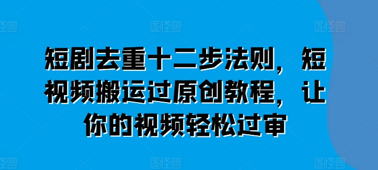 短剧去重十二步法则,短视频搬运过原创教程,让你的视频轻松过审-风淘社