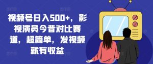 视频号日入500+，影视演员今昔对比赛道，超简单，发视频就有收益【揭秘】-风淘社