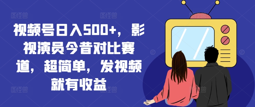 视频号日入500+，影视演员今昔对比赛道，超简单，发视频就有收益【揭秘】-风淘社