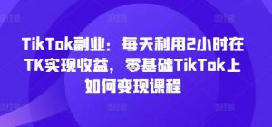 TikTok副业:每天利用2小时在TK实现收益,零基础TikTok上如何变现课程-风淘社