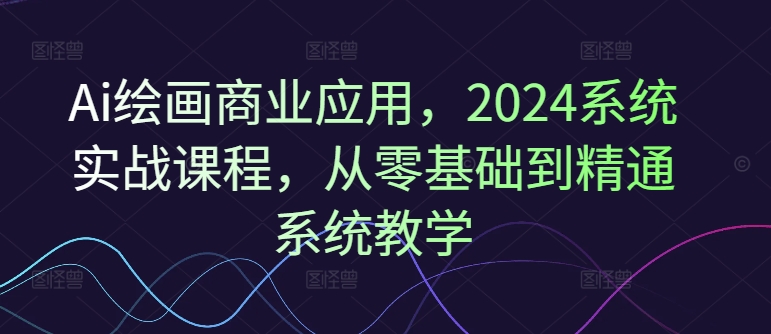 Ai绘画商业应用,2024系统实战课程,从零基础到精通系统教学-风淘社