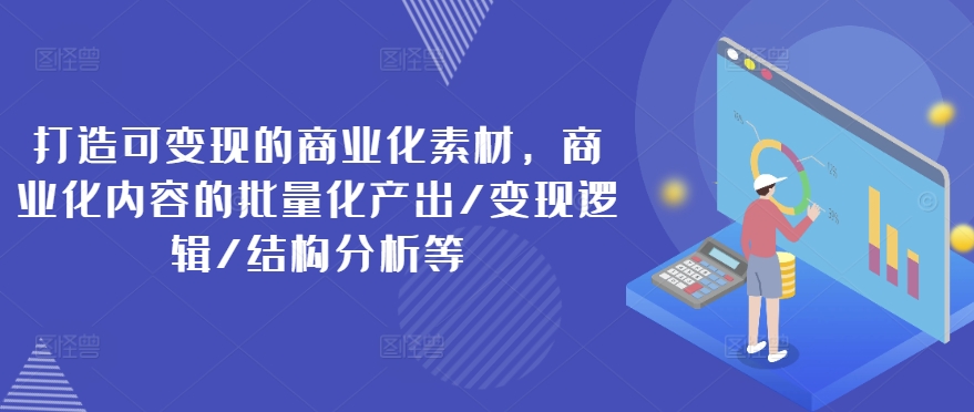 打造可变现的商业化素材,商业化内容的批量化产出/变现逻辑/结构分析等-风淘社