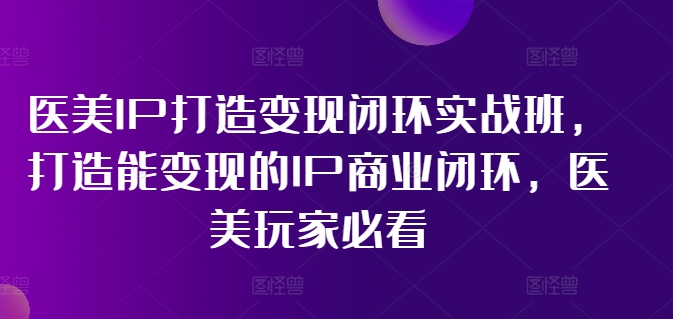 医美IP打造变现闭环实战班,打造能变现的IP商业闭环,医美玩家必看!-风淘社