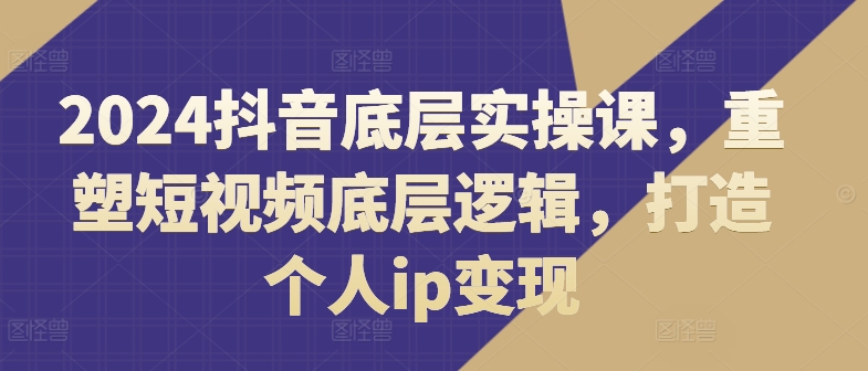 2024抖音底层实操课,重塑短视频底层逻辑,打造个人ip变现-风淘社