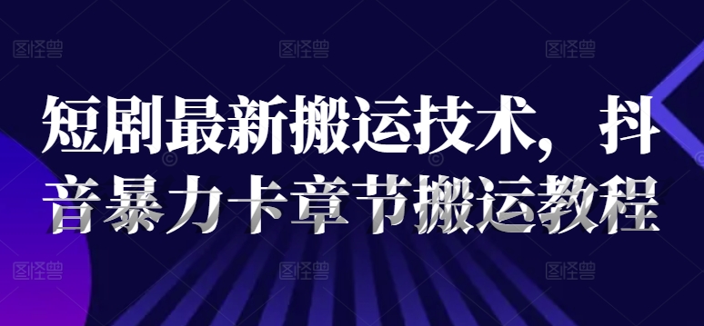 短剧最新搬运技术,抖音暴力卡章节搬运教程-风淘社