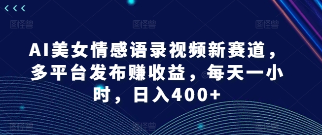 AI美女情感语录视频新赛道,多平台发布赚收益,每天一小时,日入400+【揭秘】-风淘社