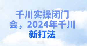 千川实操闭门会,2024年千川新打法-风淘社