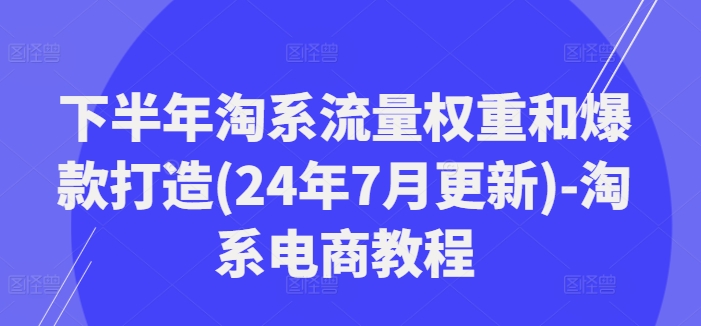 下半年淘系流量权重和爆款打造(24年7月更新)-淘系电商教程-风淘社