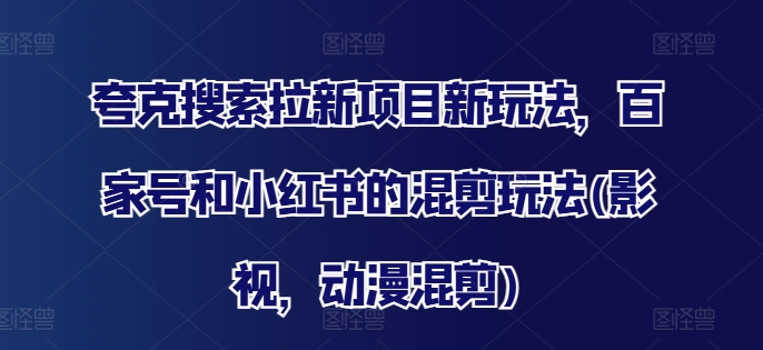 夸克搜索拉新项目新玩法，百家号和小红书的混剪玩法(影视，动漫混剪)-风淘社
