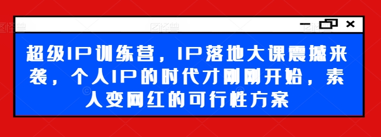 超级IP训练营,IP落地大课震撼来袭,个人IP的时代才刚刚开始,素人变网红的可行性方案-风淘社