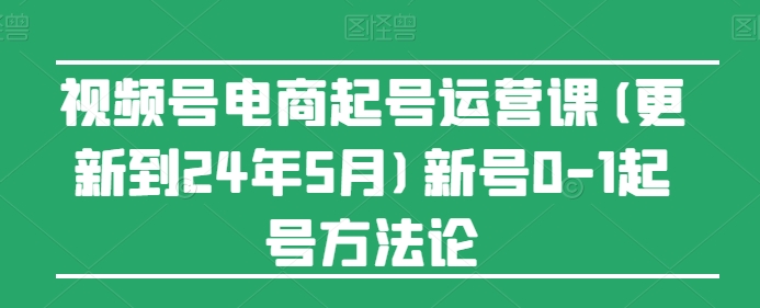 视频号电商起号运营课(更新24年7月)新号0-1起号方法论-风淘社