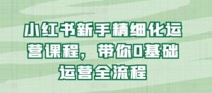 小红书新手精细化运营课程,带你0基础运营全流程-风淘社
