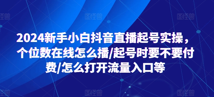 2024新手小白抖音直播起号实操,个位数在线怎么播/起号时要不要付费/怎么打开流量入口等-风淘社