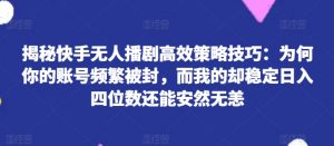 揭秘快手无人播剧高效策略技巧：为何你的账号频繁被封，而我的却稳定日入四位数还能安然无恙【揭秘】-风淘社