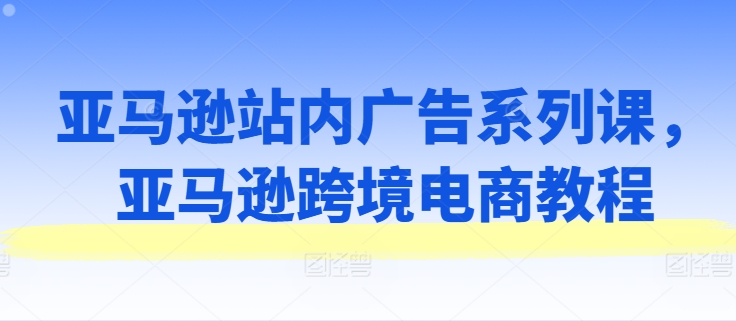 亚马逊站内广告系列课,亚马逊跨境电商教程-风淘社