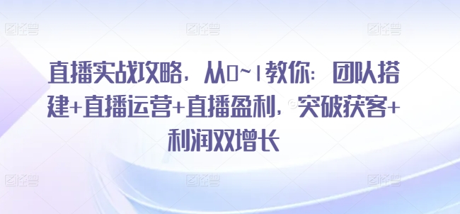 直播实战攻略，​从0~1教你：团队搭建+直播运营+直播盈利，突破获客+利润双增长-风淘社