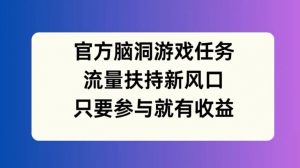 官方脑洞游戏任务，流量扶持新风口，只要参与就有收益【揭秘】-风淘社