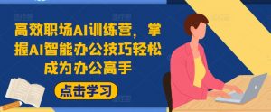 高效职场AI训练营,掌握AI智能办公技巧轻松成为办公高手,提升工作效率!-风淘社