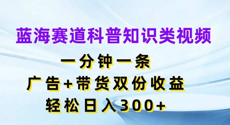 蓝海赛道科普知识类视频,一分钟一条,广告+带货双份收益,轻松日入300+【揭秘】-风淘社