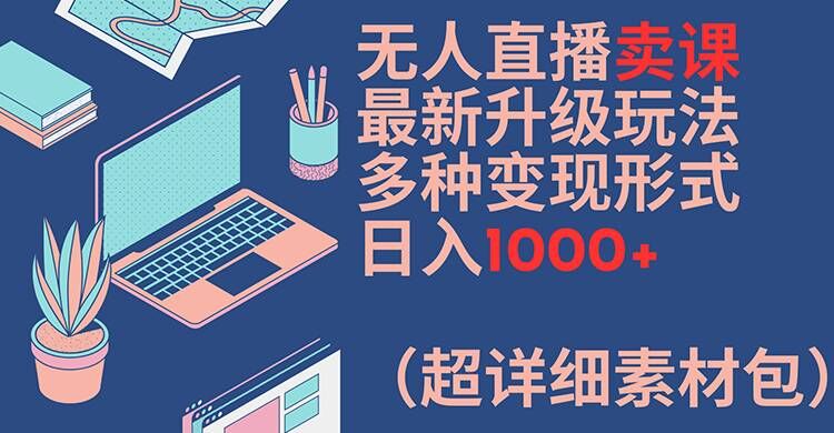 无人直播卖课最新升级玩法,多种变现形式,日入1000+(超详细素材包)【揭秘】-风淘社