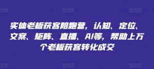 实体老板获客陪跑营,认知、定位、文案、矩阵、直播、AI等,帮助上万个老板获客转化成交-风淘社