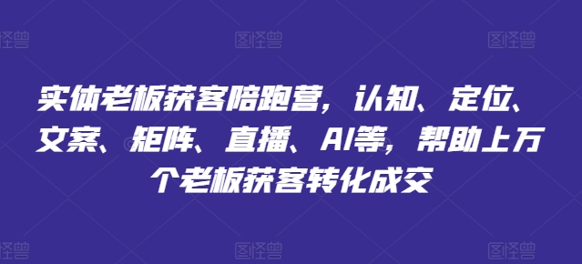 实体老板获客陪跑营,认知、定位、文案、矩阵、直播、AI等,帮助上万个老板获客转化成交-风淘社