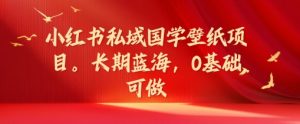 小红书私域国学壁纸项目,长期蓝海,0基础可做【揭秘】-风淘社
